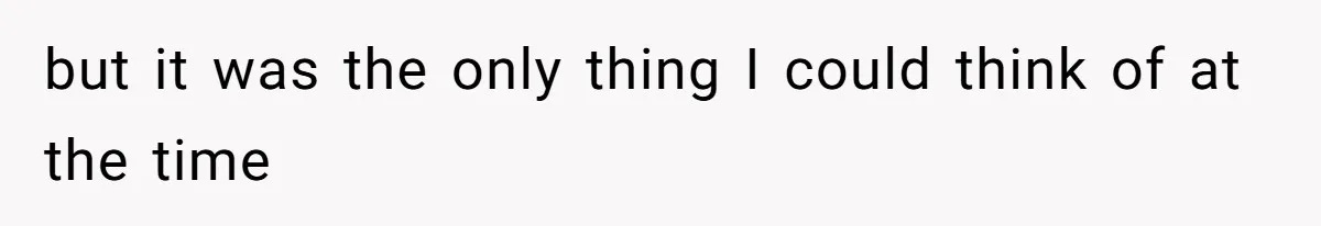 but it was the only thing I could think of at the time