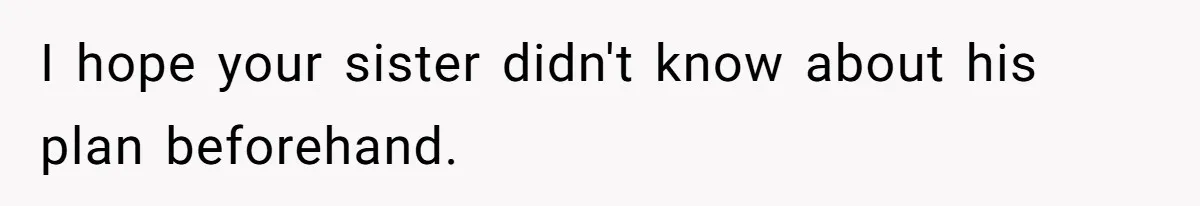 I hope your sister didn't know about his plan beforehand.