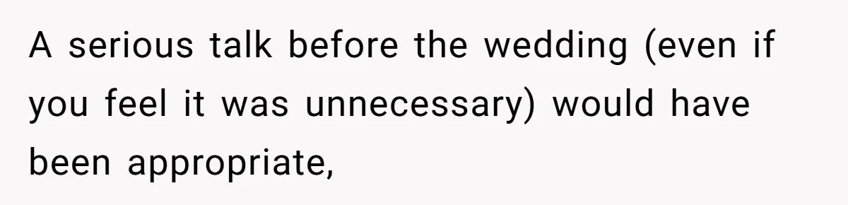 A serious talk before the wedding (even if you feel it was unnecessary) would have been appropriate,