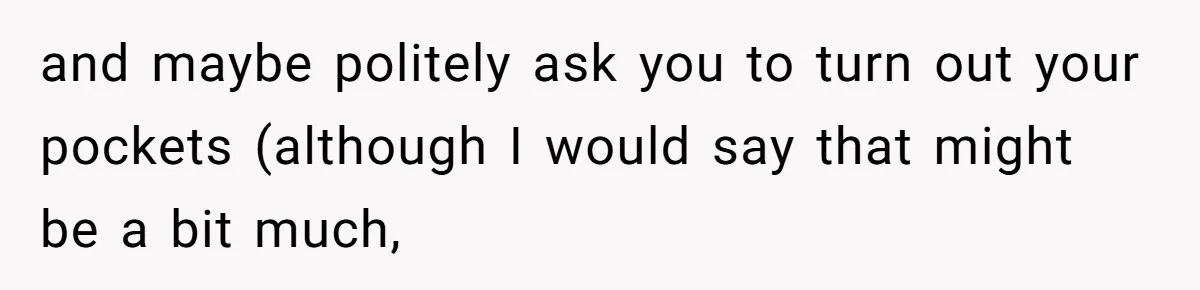 and maybe politely ask you to turn out your pockets (although I would say that might be a bit much,
