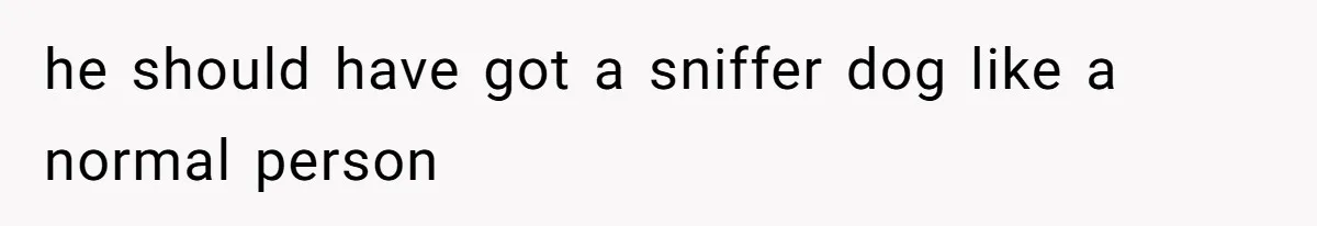 he should have got a sniffer dog like a normal person