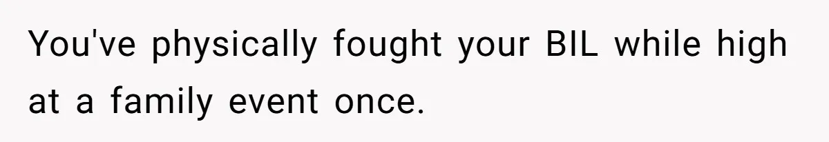 You've physically fought your BIL while high at a family event once.