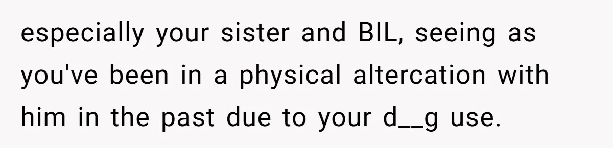 especially your sister and BIL, seeing as you've been in a physical altercation with him in the past due to your d__g use.
