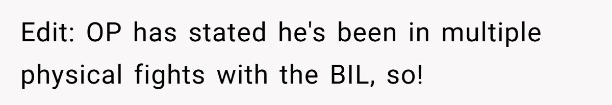 Edit: OP has stated he's been in multiple physical fights with the BIL, so!