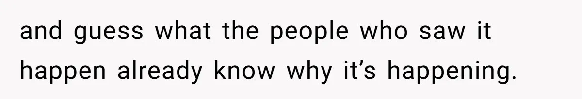 and guess what the people who saw it happen already know why it’s happening.