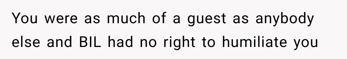 You were as much of a guest as anybody else and BIL had no right to humiliate you