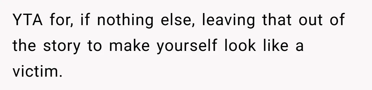 YTA for, if nothing else, leaving that out of the story to make yourself look like a victim.