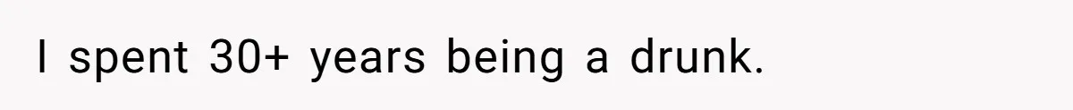I spent 30+ years being a drunk.