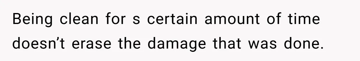 Being clean for s certain amount of time doesn’t erase the damage that was done.