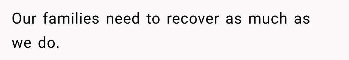 Our families need to recover as much as we do.