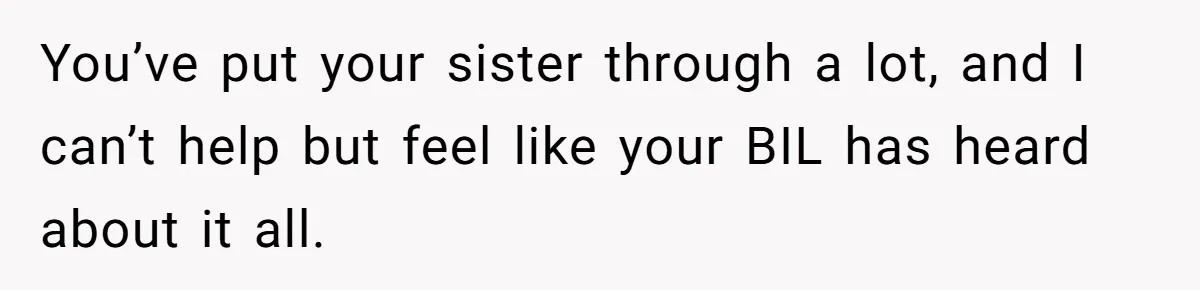 You’ve put your sister through a lot, and I can’t help but feel like your BIL has heard about it all.