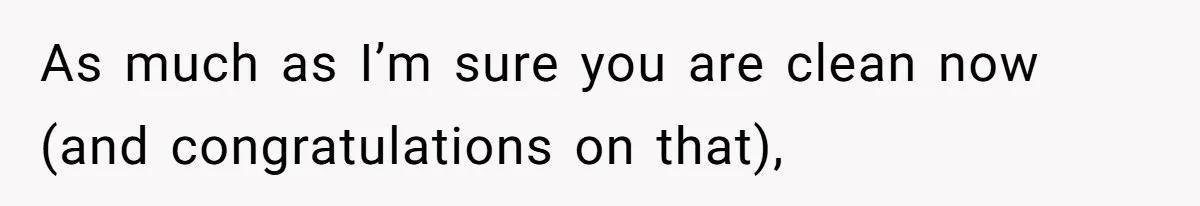 As much as I’m sure you are clean now (and congratulations on that),