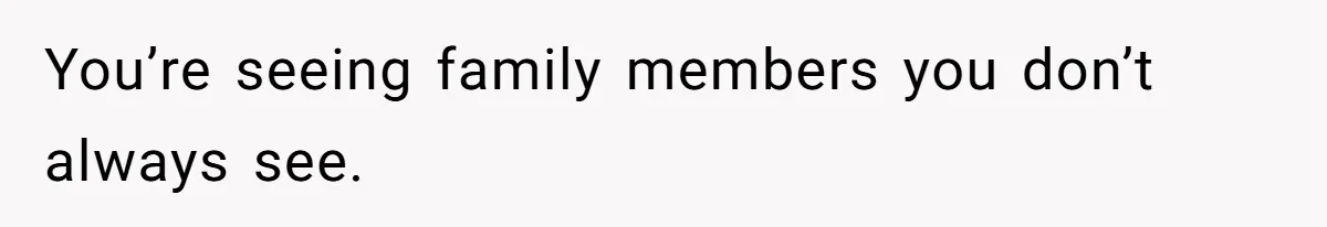 You’re seeing family members you don’t always see.