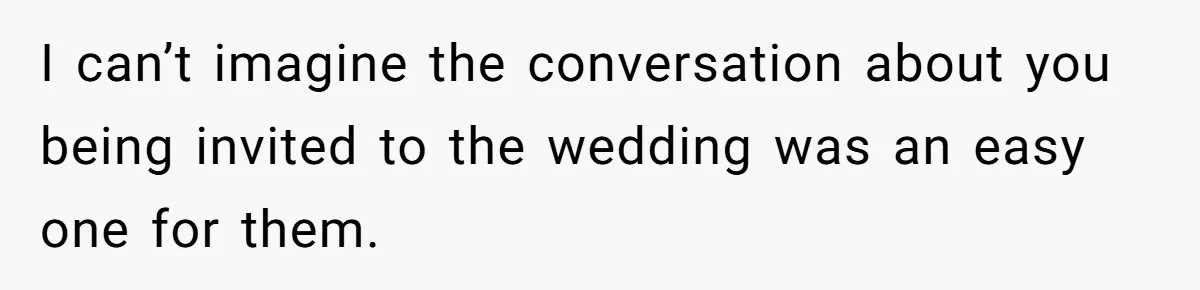 I can’t imagine the conversation about you being invited to the wedding was an easy one for them.