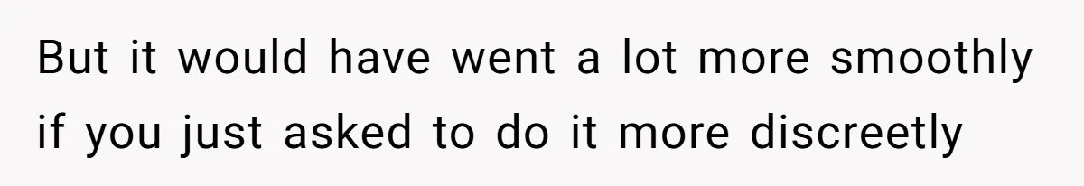 But it would have went a lot more smoothly if you just asked to do it more discreetly