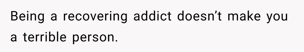 Being a recovering addict doesn’t make you a terrible person.