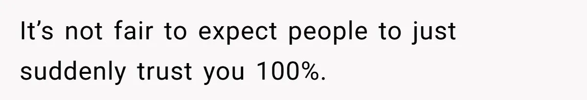It’s not fair to expect people to just suddenly trust you 100%.