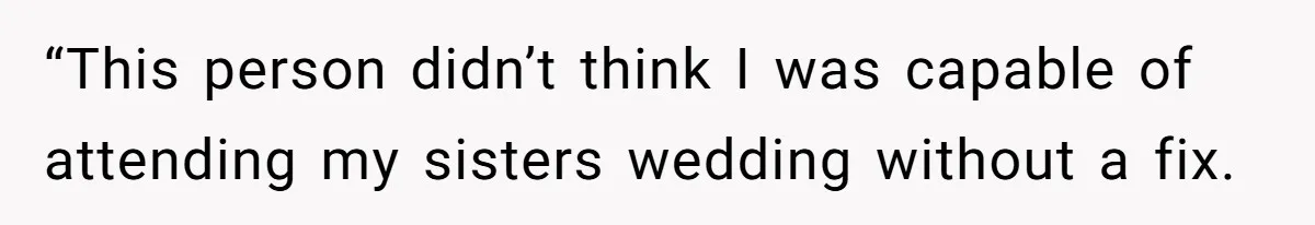 “This person didn’t think I was capable of attending my sisters wedding without a fix.