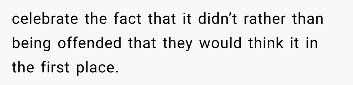 celebrate the fact that it didn’t rather than being offended that they would think it in the first place.