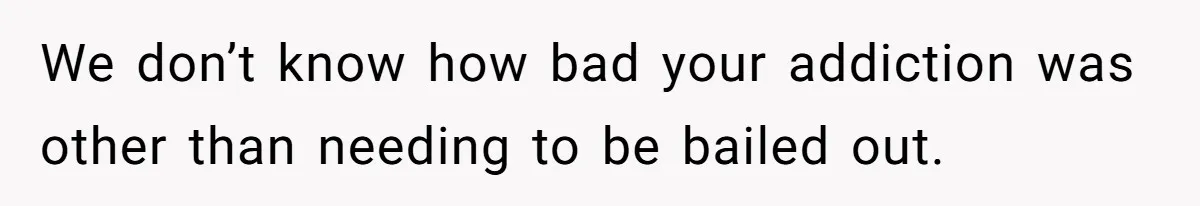 We don’t know how bad your addiction was other than needing to be bailed out.