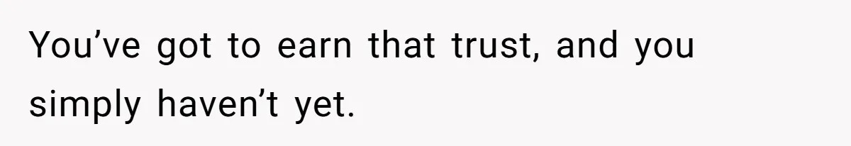 You’ve got to earn that trust, and you simply haven’t yet.