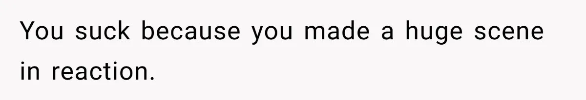 You suck because you made a huge scene in reaction.