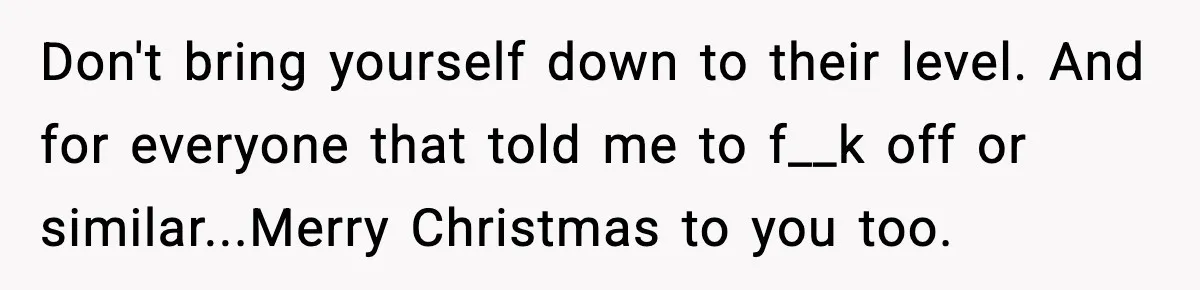 Mom Bans Daughter From Sharing A Bed With Her Boyfriend, Daughter Responds By Flying To Mexico Don't bring yourself down to their level. And for everyone that told me to f__k off or similar...Merry Christmas to you too.