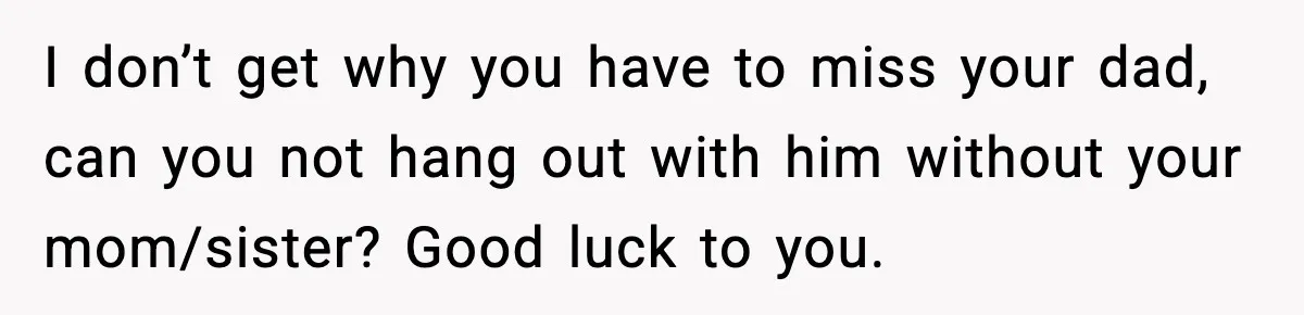 Mom Bans Daughter From Sharing A Bed With Her Boyfriend, Daughter Responds By Flying To Mexico I don’t get why you have to miss your dad, can you not hang out with him without your mom/sister? Good luck to you.