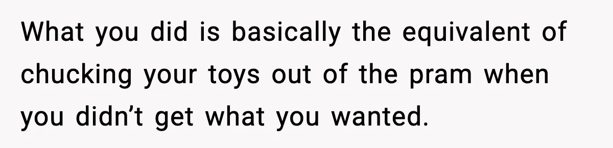 Mom Bans Daughter From Sharing A Bed With Her Boyfriend, Daughter Responds By Flying To Mexico What you did is basically the equivalent of chucking your toys out of the pram when you didn’t get what you wanted.