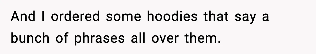 Influencer Mom Explodes After Teen Refuses To Be Content Anymore And I ordered some hoodies that say a bunch of phrases all over them.
