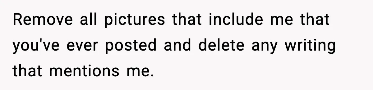 Influencer Mom Explodes After Teen Refuses To Be Content Anymore Remove all pictures that include me that you've ever posted and delete any writing that mentions me.