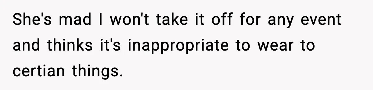 Influencer Mom Explodes After Teen Refuses To Be Content Anymore She's mad I won't take it off for any event and thinks it's inappropriate to wear to certian things.