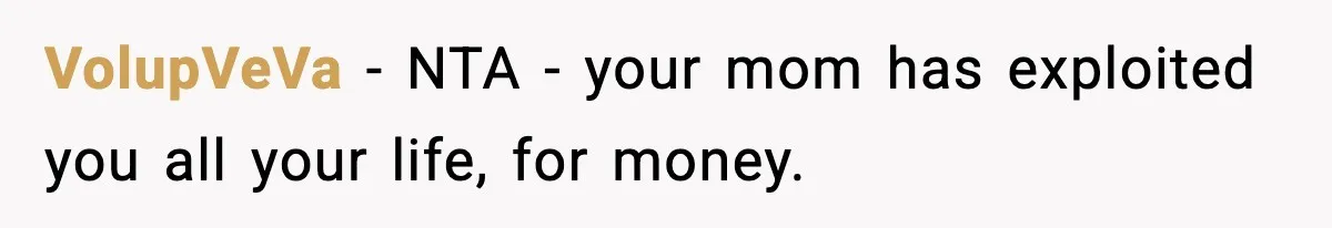 Influencer Mom Explodes After Teen Refuses To Be Content Anymore VolupVeVa − NTA - your mom has exploited you all your life, for money.