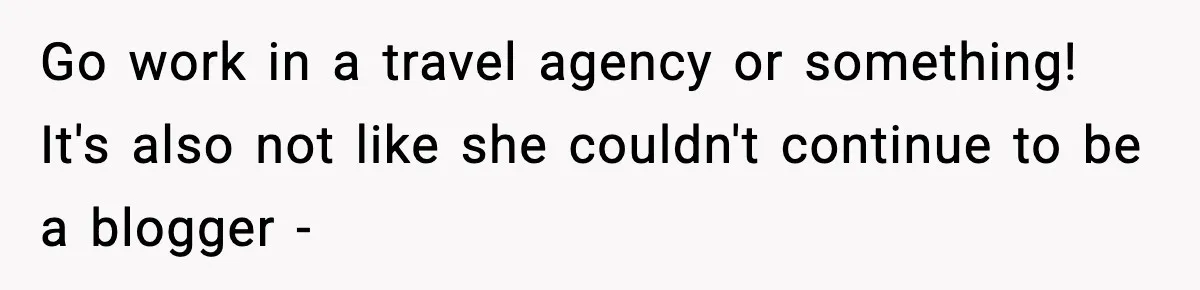 Influencer Mom Explodes After Teen Refuses To Be Content Anymore Go work in a travel agency or something! It's also not like she couldn't continue to be a blogger -