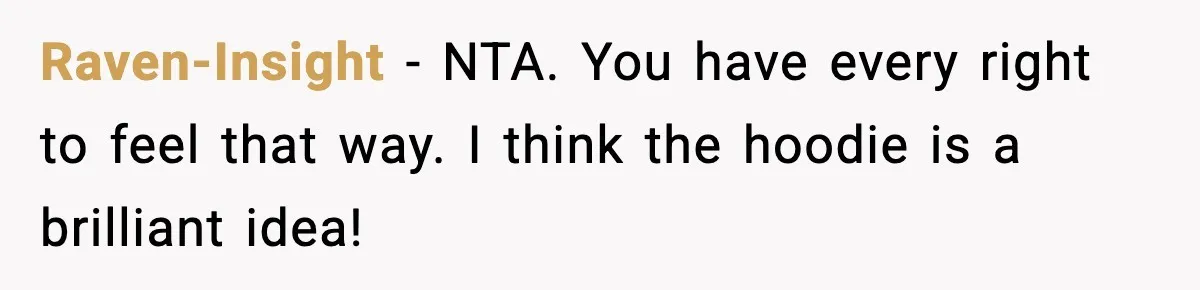 Influencer Mom Explodes After Teen Refuses To Be Content Anymore Raven-Insight − NTA. You have every right to feel that way. I think the hoodie is a brilliant idea!