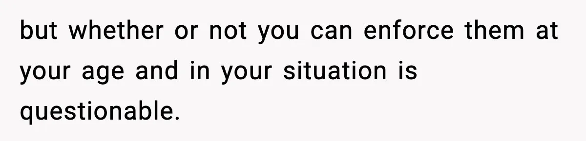 Influencer Mom Explodes After Teen Refuses To Be Content Anymore but whether or not you can enforce them at your age and in your situation is questionable.