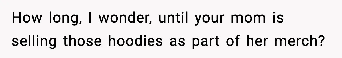 Influencer Mom Explodes After Teen Refuses To Be Content Anymore How long, I wonder, until your mom is selling those hoodies as part of her merch?