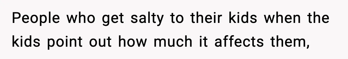 Influencer Mom Explodes After Teen Refuses To Be Content Anymore People who get salty to their kids when the kids point out how much it affects them,