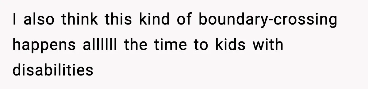 Influencer Mom Explodes After Teen Refuses To Be Content Anymore I also think this kind of boundary-crossing happens allllll the time to kids with disabilities