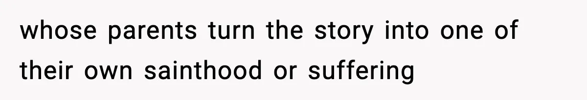Influencer Mom Explodes After Teen Refuses To Be Content Anymore whose parents turn the story into one of their own sainthood or suffering