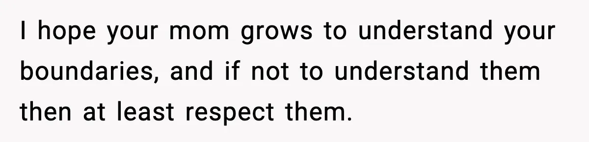 Influencer Mom Explodes After Teen Refuses To Be Content Anymore I hope your mom grows to understand your boundaries, and if not to understand them then at least respect them.