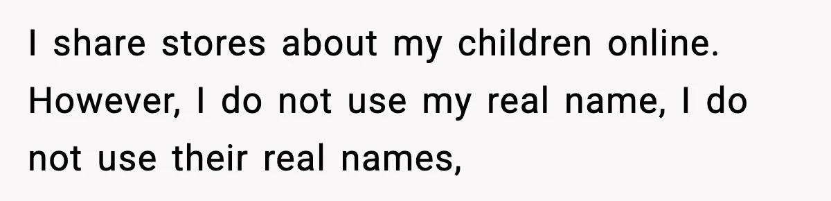 Influencer Mom Explodes After Teen Refuses To Be Content Anymore I share stores about my children online. However, I do not use my real name, I do not use their real names,