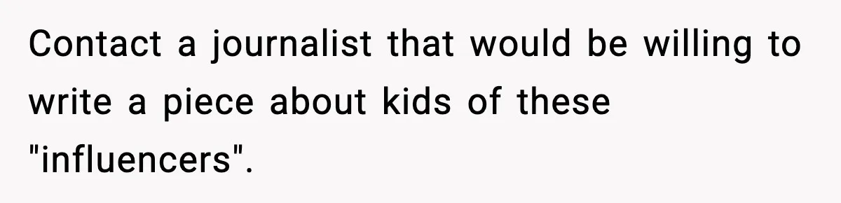 Influencer Mom Explodes After Teen Refuses To Be Content Anymore Contact a journalist that would be willing to write a piece about kids of these "influencers".