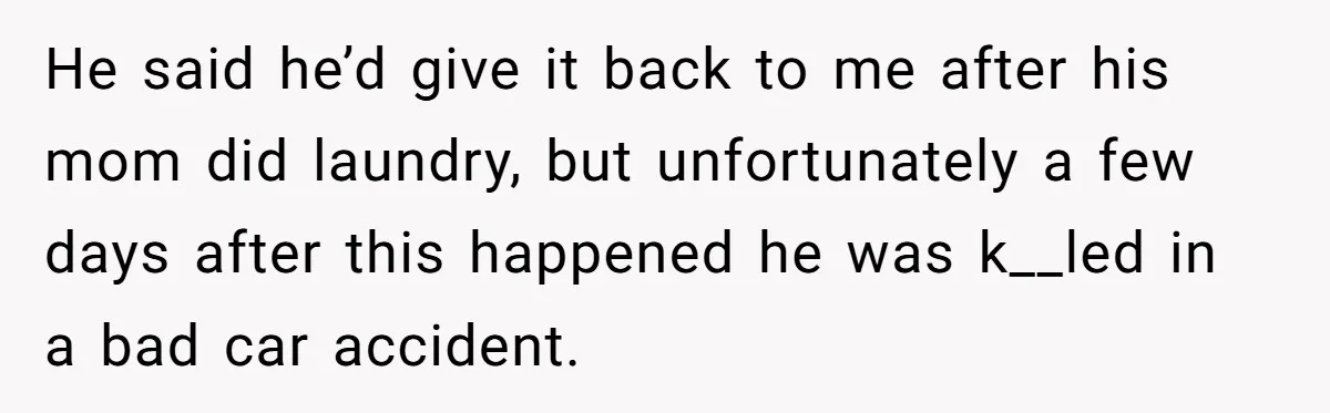 A 14-Year-Old Battles Himself Over Reclaiming His Sentimental Sweater From A Late Classmate's Family He said he’d give it back to me after his mom did laundry, but unfortunately a few days after this happened he was k__led in a bad car accident.