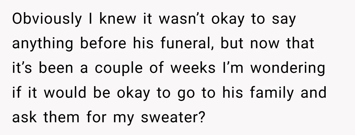 A 14-Year-Old Battles Himself Over Reclaiming His Sentimental Sweater From A Late Classmate's Family Obviously I knew it wasn’t okay to say anything before his funeral, but now that it’s been a couple of weeks I’m wondering if it would be okay to go...