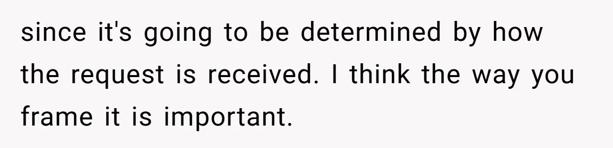 A 14-Year-Old Battles Himself Over Reclaiming His Sentimental Sweater From A Late Classmate's Family since it's going to be determined by how the request is received. I think the way you frame it is important.