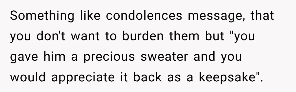 A 14-Year-Old Battles Himself Over Reclaiming His Sentimental Sweater From A Late Classmate's Family Something like condolences message, that you don't want to burden them but "you gave him a precious sweater and you would appreciate it back as a keepsake".
