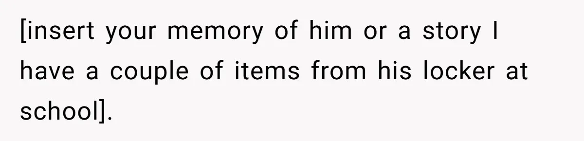 [insert your memory of him or a story I have a couple of items from his locker at school].