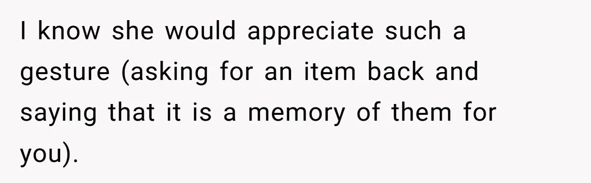 A 14-Year-Old Battles Himself Over Reclaiming His Sentimental Sweater From A Late Classmate's Family I know she would appreciate such a gesture (asking for an item back and saying that it is a memory of them for you).