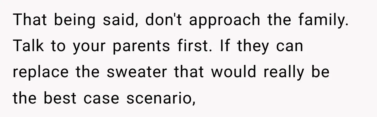 A 14-Year-Old Battles Himself Over Reclaiming His Sentimental Sweater From A Late Classmate's Family That being said, don't approach the family. Talk to your parents first. If they can replace the sweater that would really be the best case scenario,